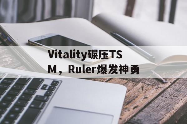 关于Vitality碾压TSM，Ruler爆发神勇的信息