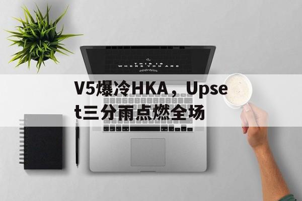 包含V5爆冷HKA，Upset三分雨点燃全场的词条