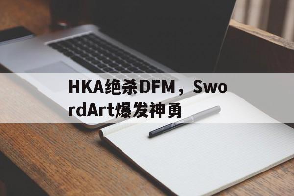 HKA绝杀DFM，SwordArt爆发神勇