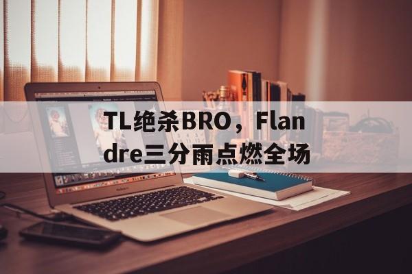 开云体育在线-关于TL绝杀BRO，Flandre三分雨点燃全场的信息
